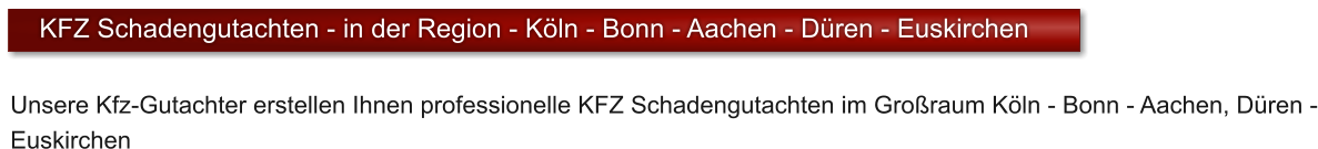 Unsere Kfz-Gutachter erstellen Ihnen professionelle KFZ Schadengutachten im Groraum Kln - Bonn - Aachen, Dren - Euskirchen  KFZ Schadengutachten - in der Region - Kln - Bonn - Aachen - Dren - Euskirchen