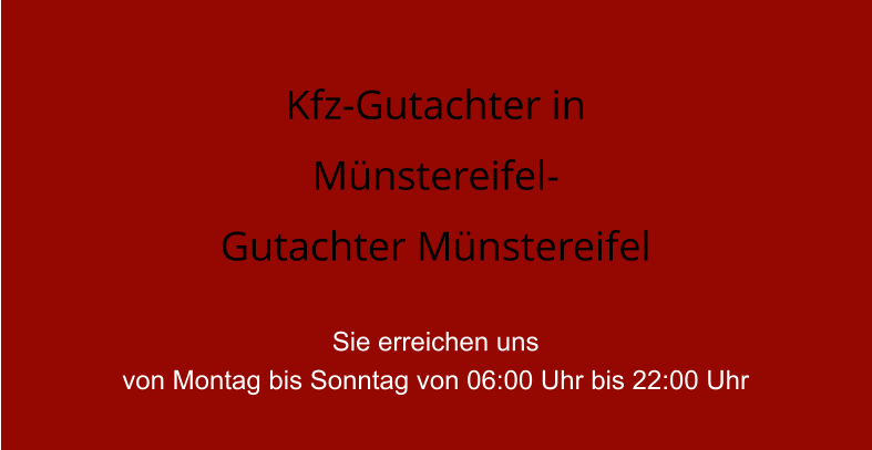 Kfz-Gutachter in    Mnstereifel- Gutachter Mnstereifel  Sie erreichen uns  von Montag bis Sonntag von 06:00 Uhr bis 22:00 Uhr