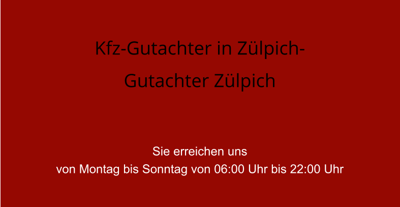 Kfz-Gutachter in Zlpich- Gutachter Zlpich   Sie erreichen uns  von Montag bis Sonntag von 06:00 Uhr bis 22:00 Uhr