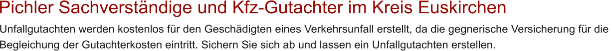 Pichler Sachverst�ndige und Kfz-Gutachter im Kreis Euskirchen   Unfallgutachten werden kostenlos f�r den Gesch�digten eines Verkehrsunfall erstellt, da die gegnerische Versicherung f�r die  Begleichung der Gutachterkosten eintritt. Sichern Sie sich ab und lassen ein Unfallgutachten erstellen.