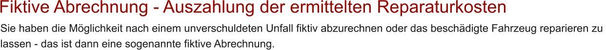 Fiktive Abrechnung - Auszahlung der ermittelten Reparaturkosten Sie haben die M�glichkeit nach einem unverschuldeten Unfall fiktiv abzurechnen oder das besch�digte Fahrzeug reparieren zu  lassen - das ist dann eine sogenannte fiktive Abrechnung.