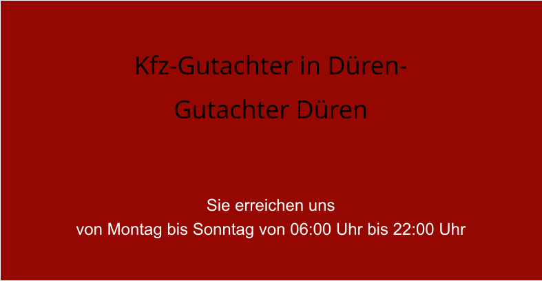 Kfz-Gutachter in D�ren- Gutachter D�ren   Sie erreichen uns  von Montag bis Sonntag von 06:00 Uhr bis 22:00 Uhr