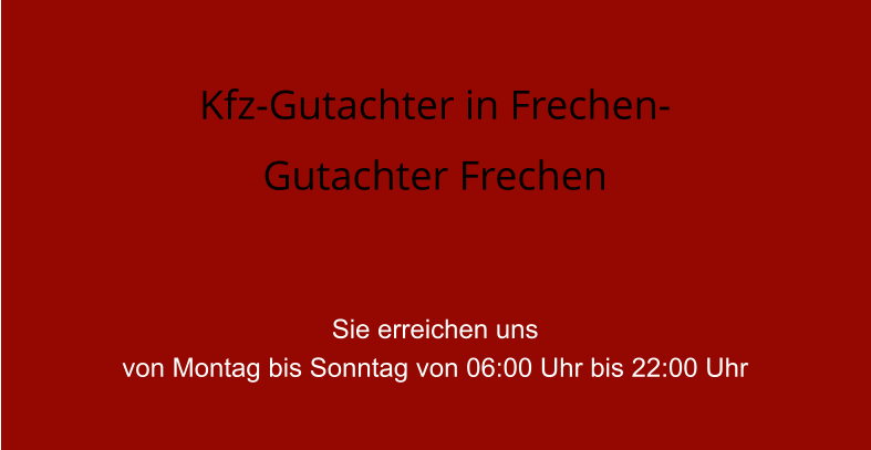 Kfz-Gutachter in Frechen- Gutachter Frechen   Sie erreichen uns  von Montag bis Sonntag von 06:00 Uhr bis 22:00 Uhr