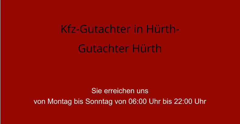 Kfz-Gutachter in H�rth- Gutachter H�rth   Sie erreichen uns  von Montag bis Sonntag von 06:00 Uhr bis 22:00 Uhr