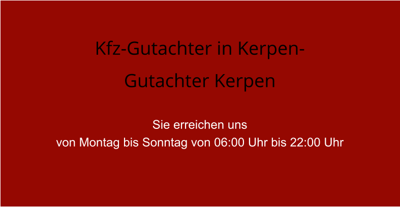 Kfz-Gutachter in Kerpen- Gutachter Kerpen  Sie erreichen uns  von Montag bis Sonntag von 06:00 Uhr bis 22:00 Uhr