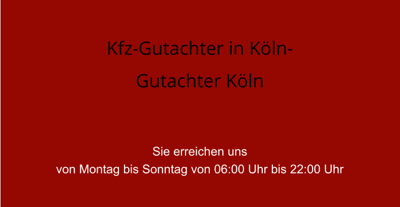 Kfz-Gutachter in K�ln- Gutachter K�ln   Sie erreichen uns  von Montag bis Sonntag von 06:00 Uhr bis 22:00 Uhr