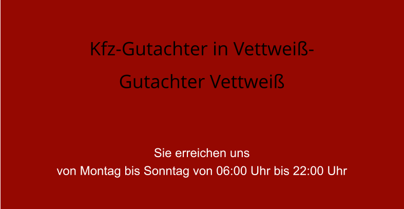 Kfz-Gutachter in Vettwei�- Gutachter Vettwei�   Sie erreichen uns  von Montag bis Sonntag von 06:00 Uhr bis 22:00 Uhr